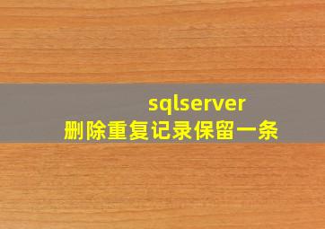 sqlserver删除重复记录保留一条