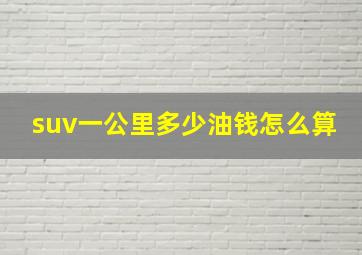 suv一公里多少油钱怎么算