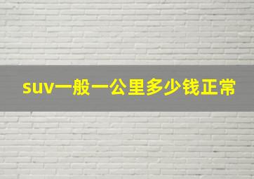 suv一般一公里多少钱正常