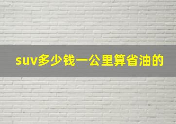 suv多少钱一公里算省油的