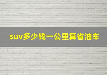 suv多少钱一公里算省油车