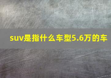 suv是指什么车型5.6万的车