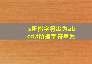 s所指字符串为abcd,t所指字符串为