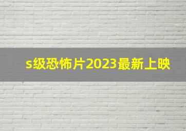 s级恐怖片2023最新上映