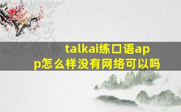 talkai练口语app怎么样没有网络可以吗