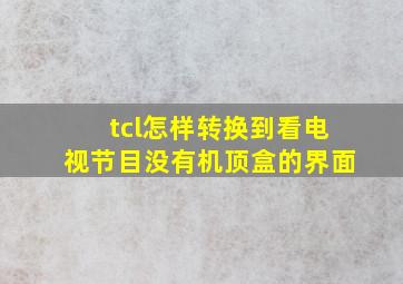 tcl怎样转换到看电视节目没有机顶盒的界面