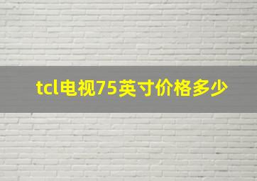 tcl电视75英寸价格多少