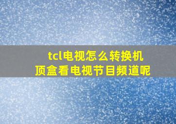 tcl电视怎么转换机顶盒看电视节目频道呢