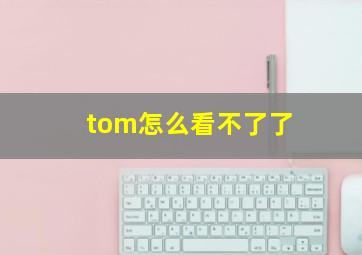 tom怎么看不了了