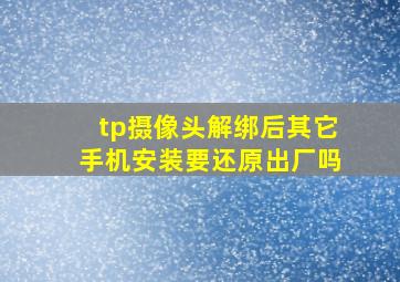 tp摄像头解绑后其它手机安装要还原出厂吗