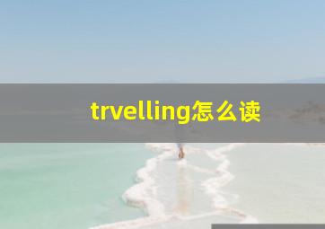 trvelling怎么读