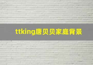 ttking唐贝贝家庭背景