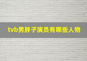 tvb男胖子演员有哪些人物