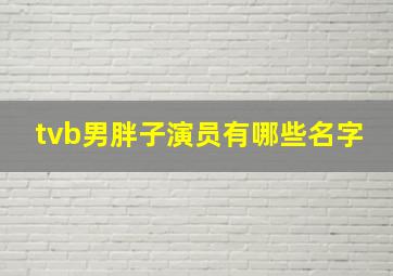 tvb男胖子演员有哪些名字