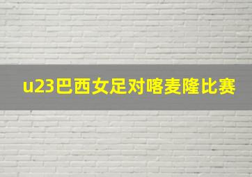 u23巴西女足对喀麦隆比赛