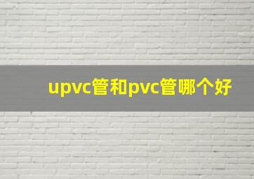 upvc管和pvc管哪个好