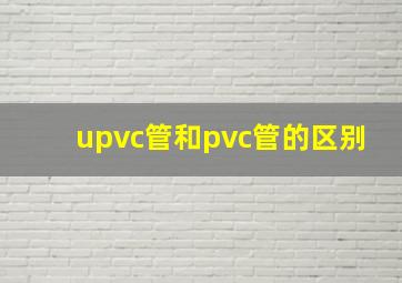 upvc管和pvc管的区别