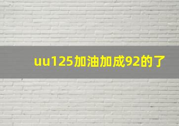 uu125加油加成92的了