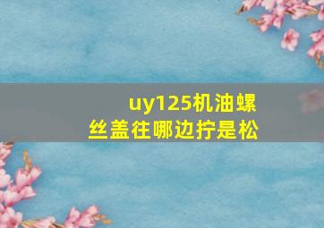 uy125机油螺丝盖往哪边拧是松