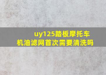 uy125踏板摩托车机油滤网首次需要清洗吗