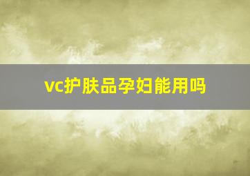 vc护肤品孕妇能用吗