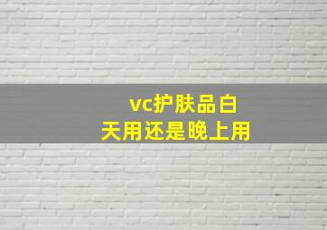 vc护肤品白天用还是晚上用