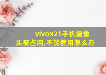 vivox21手机摄像头被占用,不能使用怎么办