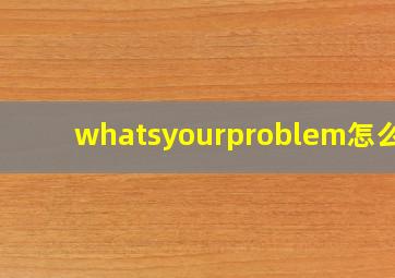 whatsyourproblem怎么读