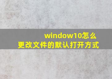 window10怎么更改文件的默认打开方式