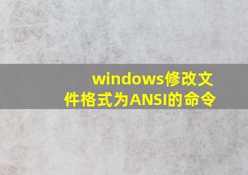 windows修改文件格式为ANSI的命令