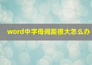 word中字母间距很大怎么办