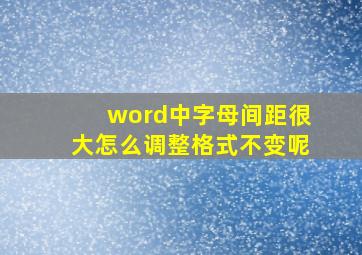 word中字母间距很大怎么调整格式不变呢