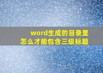 word生成的目录里怎么才能包含三级标题