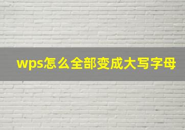 wps怎么全部变成大写字母