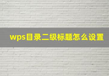 wps目录二级标题怎么设置