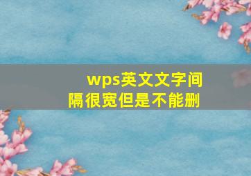 wps英文文字间隔很宽但是不能删