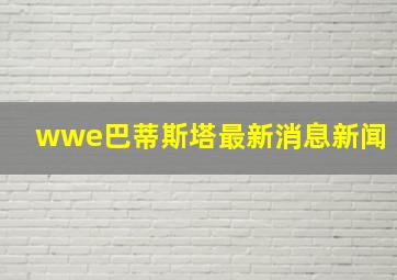 wwe巴蒂斯塔最新消息新闻