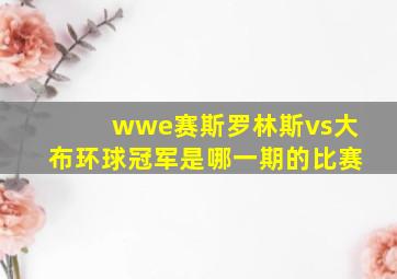 wwe赛斯罗林斯vs大布环球冠军是哪一期的比赛