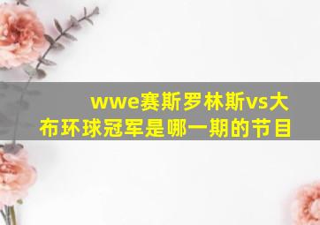 wwe赛斯罗林斯vs大布环球冠军是哪一期的节目