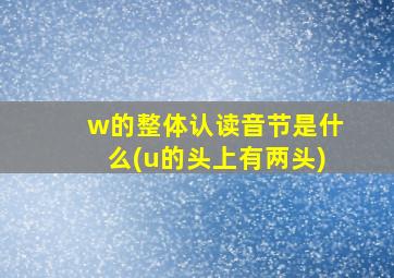 w的整体认读音节是什么(u的头上有两头)