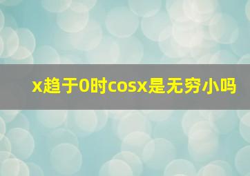 x趋于0时cosx是无穷小吗