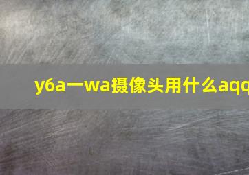 y6a一wa摄像头用什么aqq