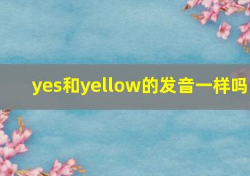 yes和yellow的发音一样吗