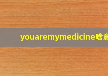 youaremymedicine啥意思