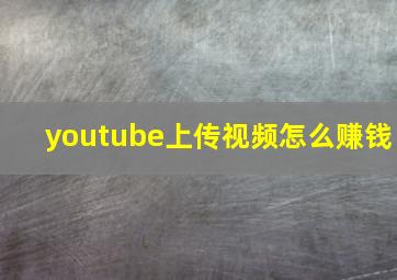 youtube上传视频怎么赚钱