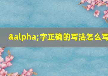 α字正确的写法怎么写