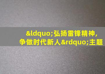 “弘扬雷锋精神,争做时代新人”主题