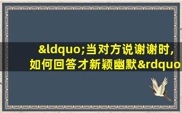 “当对方说谢谢时,如何回答才新颖幽默”