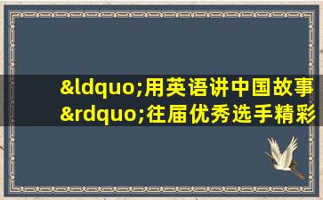 “用英语讲中国故事”往届优秀选手精彩合集