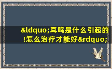 “耳鸣是什么引起的!怎么治疗才能好”